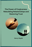 The Power of Forgiveness Rebuilding Relationships and Restoring Trust
