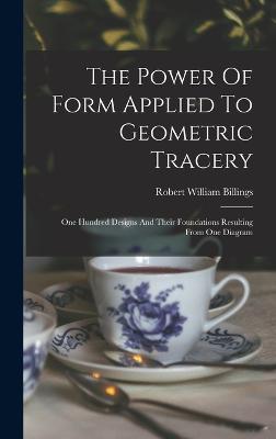 The Power Of Form Applied To Geometric Tracery: One Hundred Designs And Their Foundations Resulting From One Diagram - Billings, Robert William