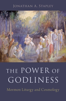 The Power of Godliness: Mormon Liturgy and Cosmology - Stapley, Jonathan