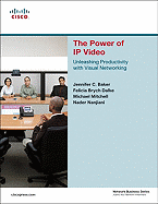 The Power of IP Video: Unleashing Productivity with Visual Networking - Baker, Jennifer C, and Dalke, Felicia Brych, and Mitchell, Michael