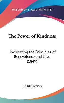 The Power of Kindness: Inculcating the Principles of Benevolence and Love (1849) - Morley, Charles