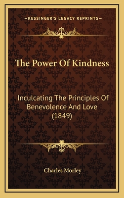 The Power of Kindness: Inculcating the Principles of Benevolence and Love (1849) - Morley, Charles