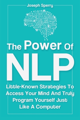 The Power Of NLP: Little-Known Strategies To Access Your Mind And Truly Program Yourself Just Like A Computer - Magana, Patrick, and Sperry, Joseph
