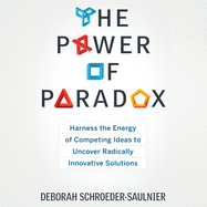 The Power of Paradox: Harness the Energy of Competing Ideas to Uncover Radically Innovative Solutions
