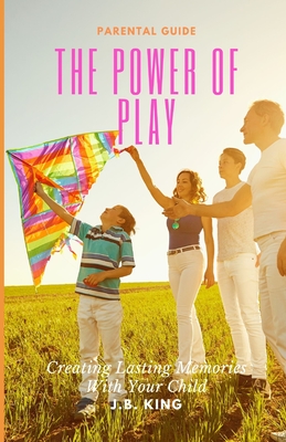 The Power Of Play: Creating Lasting Memories with Your Children - King, J B