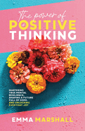 The Power of Positive Thinking: Mastering True Mental Resilience, Shaping a Future Full of Hope, and Unlocking Everyday Joy