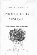The Power of Productivity Mindset: Rewiring Your Brain For Success