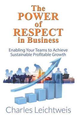 The Power of Respect In Business: Enabling your teams to achieve sustainable profitable growth - Leichtweis, Charles