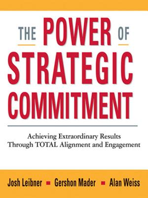 The Power of Strategic Commitment: Achieving Extraordinary Results Through Total Alignment and Engagement - Leibner, Josh, and Mader, Gershon, and Weiss, Alan, Ph.D.