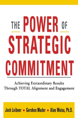 The Power of Strategic Commitment: Achieving Extraordinary Results Through Total Alignment and Engagement - Leibner, Josh, and Mader, Gershon, and Weiss, Alan