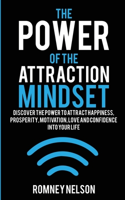 The Power of the Attraction Mindset: Discover the Power to Attract Happiness, Prosperity, Motivation, Love and Confidence Into Your Life - Nelson, Romney