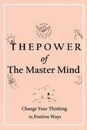 The Power of The Master Mind: Change Your Thinking in Positive Ways: Exercises to master your thought