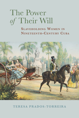 The Power of Their Will: Slaveholding Women in Nineteenth-Century Cuba - Prados-Torreira, Teresa