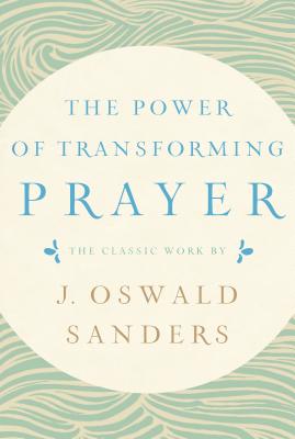 The Power of Transforming Prayer: The Classic Work by J. Oswald Sanders - Sanders, J Oswald