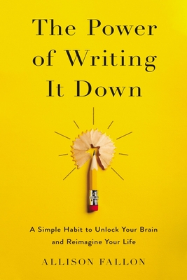 The Power of Writing It Down: A Simple Habit to Unlock Your Brain and Reimagine Your Life - Fallon, Allison