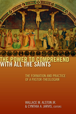 The Power to Comprehend with All the Saints: The Formation and Practice of a Pastor-Theologian - Alston, Wallace M (Editor), and Jarvis, Cynthia A (Editor)