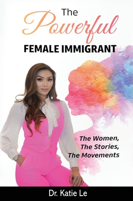 The Powerful Female Immigrant: The Women, The Stories, The Movements - Le, Katie, Dr.