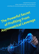 The Powerful Secret to Profiting From Asymmetrical Leverage: Unlimited financial growth using a simple and little-used technique for controlling risk and protecting against large investing losses.