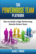 The Powerhouse Team Playbook: How to Build a High-Performing, Results-Driven Team