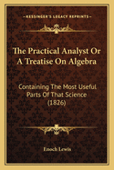 The Practical Analyst Or A Treatise On Algebra: Containing The Most Useful Parts Of That Science (1826)