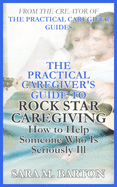 The Practical Caregiver's Guide to Rock Star Caregiving: How to Help Someone Who Is Seriously Ill