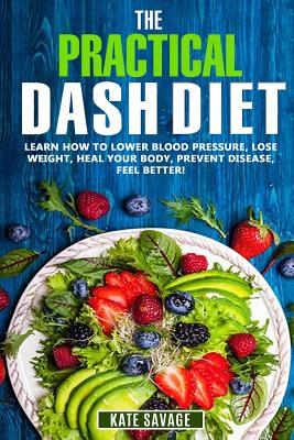 The Practical DASH Diet: Learn How to Lower Blood Pressure, Lose Weight, Heal Your Body, Prevent Disease, Feel Better! The Only DASH book You'll Ever Need. With a 14 Day Meal Plan & Healthy Recipes - Savage, Kate