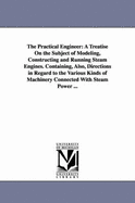 The Practical Engineer: A Treatise on the Subject of Modeling, Constructing and Running Steam Engines