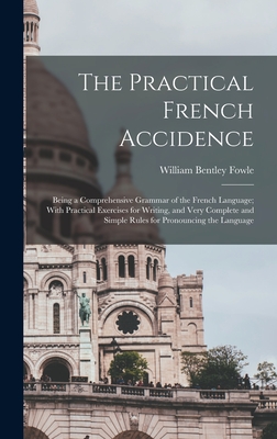 The Practical French Accidence: Being a Comprehensive Grammar of the French Language; With Practical Exercises for Writing, and Very Complete and Simple Rules for Pronouncing the Language - Fowle, William Bentley