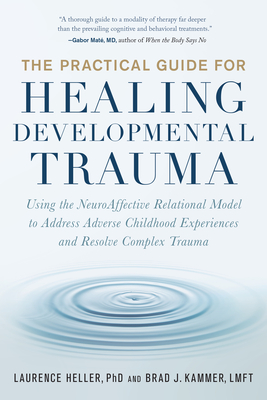The Practical Guide for Healing Developmental Trauma: Using the NeuroAffective Relational Model to Address Adverse Childhood Experiences and Resolve Complex Trauma - Heller, Laurence, and Kammer, Brad