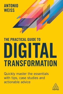 The Practical Guide to Digital Transformation: Quickly Master the Essentials with Tips, Case Studies and Actionable Advice - Weiss, Antonio