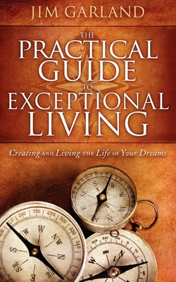 The Practical Guide to Exceptional Living: Creating and Living the Life of Your Dreams - Garland, Jim