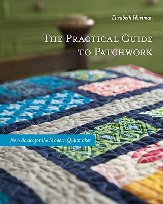 The Practical Guide to Patchwork: New Basics for the Modern Quiltmaker: 12 Quilt Projects - Hartman, Elizabeth