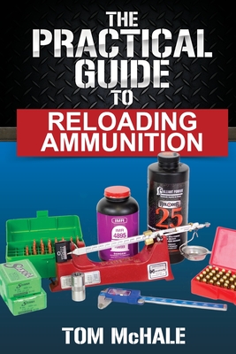 The Practical Guide to Reloading Ammunition: Learn the easy way to reload your own rifle and pistol cartridges - McHale, Tom