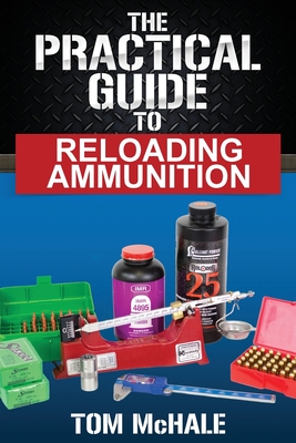 The Practical Guide to Reloading Ammunition: Learn the easy way to reload your own rifle and pistol cartridges - McHale, Tom