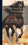 The Practical Horseshoer: Being a Collection of Articles on Horseshoeing in All Its Branches Which Have Appeared From Time to Time in the Columns of "The Blacksmith and Wheelwright" Including a Chapter on Horse Physiognomy and Another on Ox Shoeing