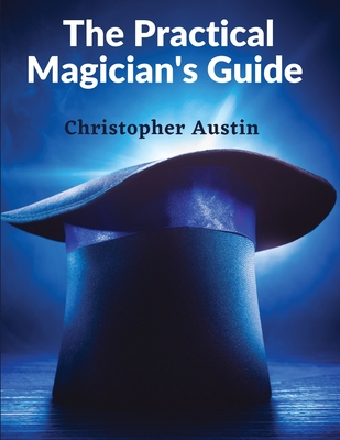 The Practical Magician's Guide: A Manual of Fireside Magic and Conjuring Illusions - Christopher Austin