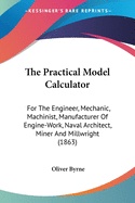 The Practical Model Calculator: For The Engineer, Mechanic, Machinist, Manufacturer Of Engine-Work, Naval Architect, Miner And Millwright (1863)