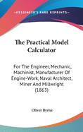 The Practical Model Calculator: For The Engineer, Mechanic, Machinist, Manufacturer Of Engine-Work, Naval Architect, Miner And Millwright (1863)