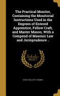 The Practical Monitor, Containing the Monitorial Instructions Used in the Degrees of Entered Apprentice, Fellow Craft, and Master Mason, With a Compend of Masonic Law and Jurisprudence ..