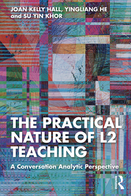 The Practical Nature of L2 Teaching: A Conversation Analytic Perspective - Hall, Joan Kelly, and He, Yingliang, and Khor, Su Yin