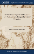 The Practical Navigator, and Seaman's new Daily Assistant. Being an Epitome of Navigation: Including the Different Methods of Working the Lunar Observations. The Ninth Edition, With Many Additions