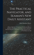 The Practical Navigator, and Seaman's New Daily Assistant: Being an Epitome of Navigation: Including the Different Methods of Working the Lunar Observations. With Every Particular Requisite for Keeping a Complete Journal at Sea ... to This Edition Are Add