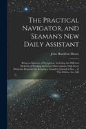 The Practical Navigator, and Seaman's New Daily Assistant: Being an Epitome of Navigation: Including the Different Methods of Working the Lunar Observations. With Every Particular Requisite for Keeping a Complete Journal at Sea ... to This Edition Are Add