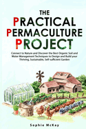 The Practical Permaculture Project: Connect to Nature and Discover the Best Organic Soil and Water Management Techniques to Design and Build your Thriving, Sustainable, Self-sufficient Garden