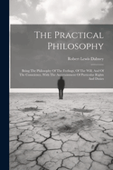 The Practical Philosophy: Being The Philosophy Of The Feelings, Of The Will, And Of The Conscience, With The Ascertainment Of Particular Rights And Duties