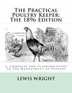 The Practical Poultry Keeper: The 1896 Edition: A Complete and Standard Guide To The Management of Poultry