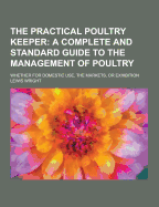The Practical Poultry Keeper; Whether for Domestic Use, the Markets, or Exhibition