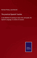 The practical Spanish Teacher: A new Method of Learning to read, write, and speak, the Spanish Language, in a Series of Lessons