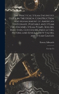 The Practical Steam Engineer's Guide in the Design, Construction and Management of American Stationary, Portable and Steam Fire-Engines, Steam Pumps, Boilers, Injectors, Governors, Indicators, Pistons and Rings, Safety Valves, and Steam Gauges: For the Us