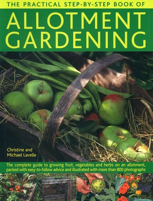 The Practical Step-By-Step Book of Allotment Gardening: The Complete Guide to Growing Fruit, Vegetables and Herbs on an Allotment, Packed with Easy-To-Follow Advice and Illustrated with More Than 800 Photographs - Lavelle, Christine, and Lavelle, Michael